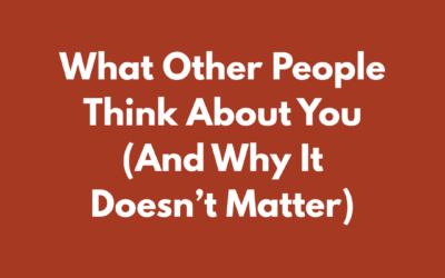 What Other People Think About You (And Why It Doesn’t Matter)